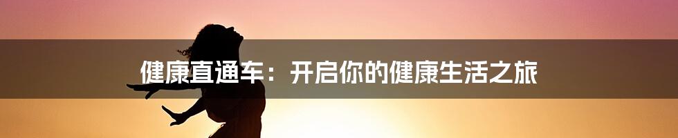 健康直通车：开启你的健康生活之旅