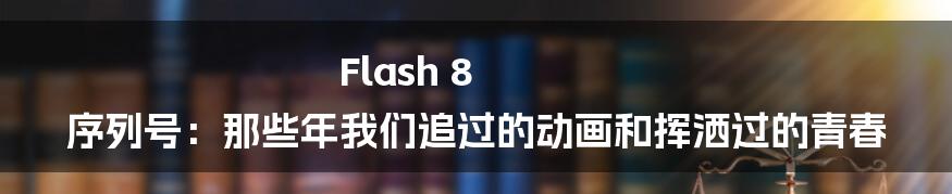 Flash 8 序列号:那些年我们追过的动画和挥洒过的青春