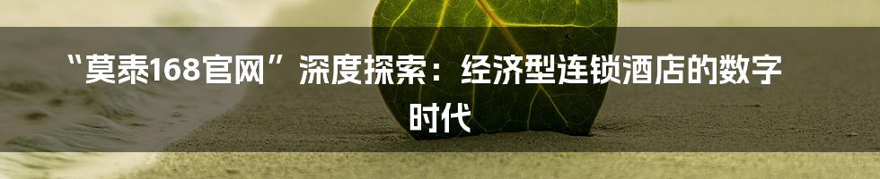 “莫泰168官网”深度探索：经济型连锁酒店的数字时代