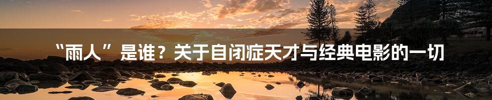 “雨人”是谁?关于自闭症天才与经典电影的一切