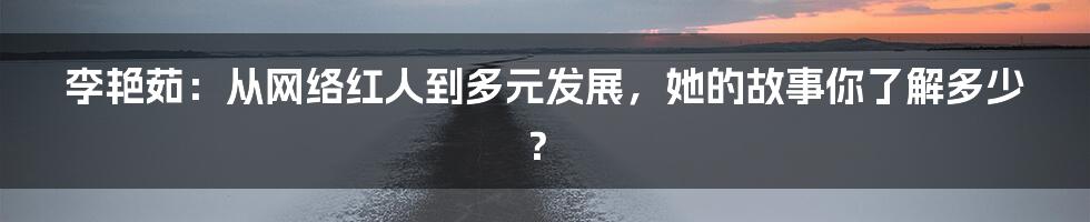 李艳茹：从网络红人到多元发展，她的故事你了解多少？