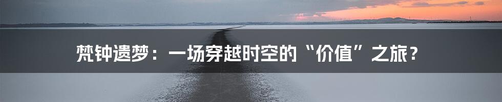 梵钟遗梦:一场穿越时空的“价值”之旅?