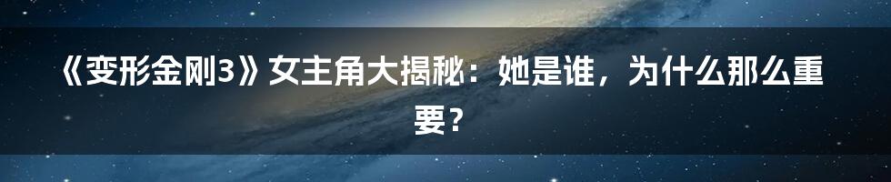 《变形金刚3》女主角大揭秘：她是谁，为什么那么重要？