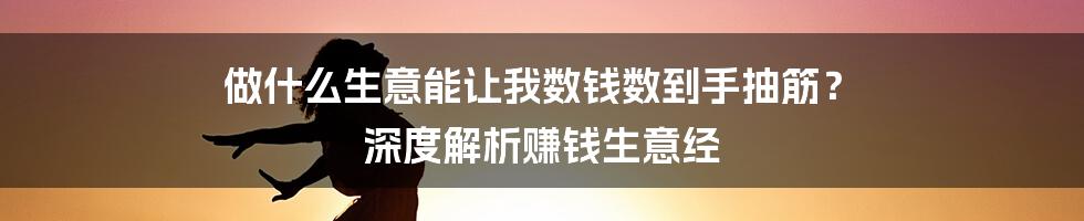 做什么生意能让我数钱数到手抽筋? 深度解析赚钱生意经