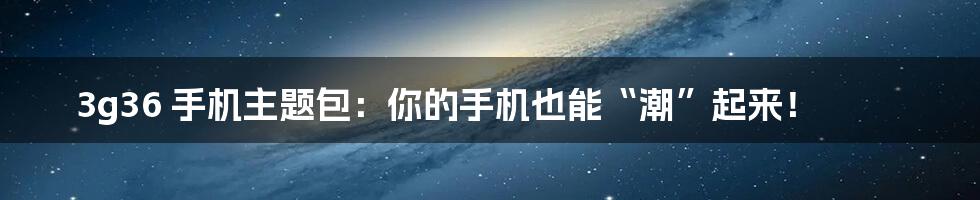 3g36 手机主题包:你的手机也能“潮”起来!