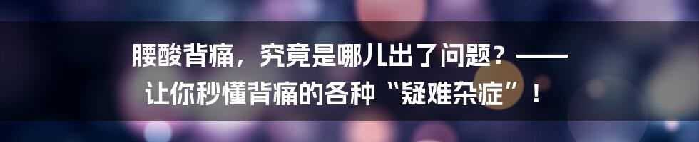 腰酸背痛，究竟是哪儿出了问题？—— 让你秒懂背痛的各种“疑难杂症”！