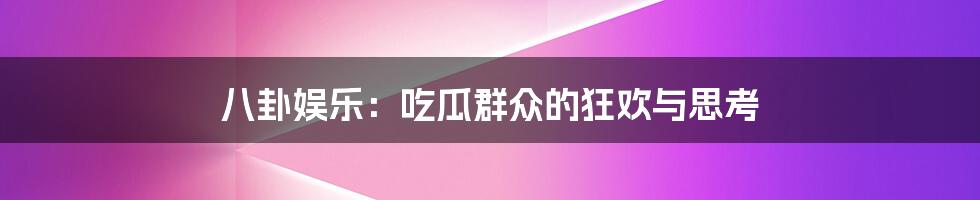 八卦娱乐:吃瓜群众的狂欢与思考