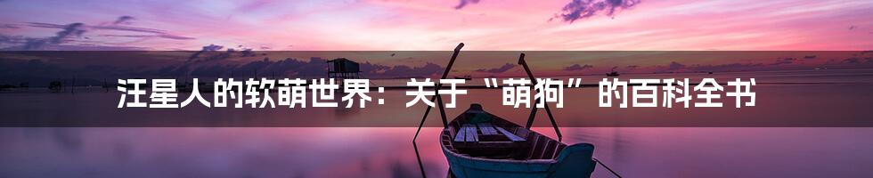 汪星人的软萌世界:关于“萌狗”的百科全书
