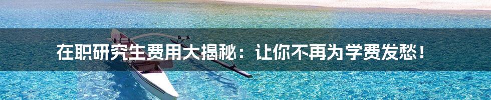 在职研究生费用大揭秘:让你不再为学费发愁!