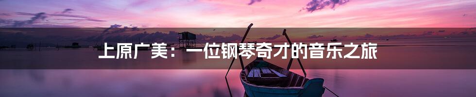 上原广美:一位钢琴奇才的音乐之旅
