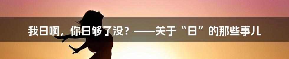 我日啊，你日够了没？——关于“日”的那些事儿