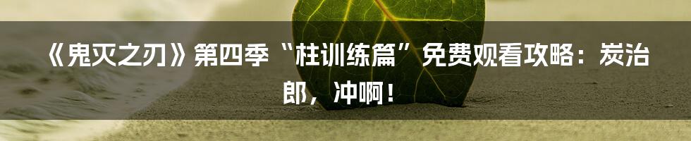 《鬼灭之刃》第四季“柱训练篇”免费观看攻略：炭治郎，冲啊！