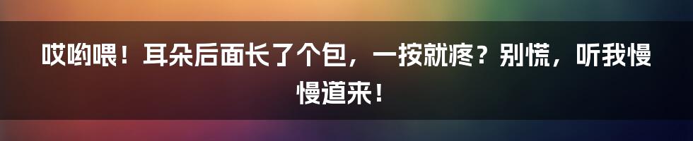 哎哟喂!耳朵后面长了个包,一按就疼?别慌,听我慢慢道来!
