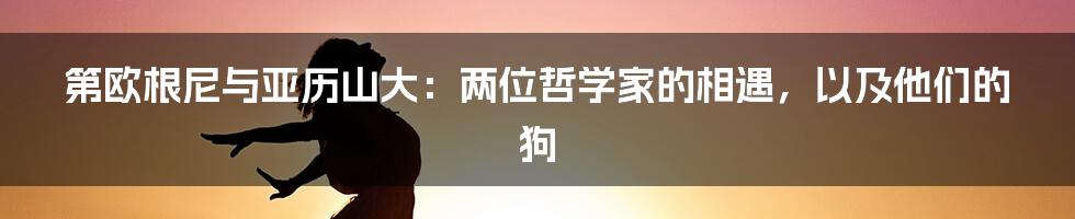第欧根尼与亚历山大:两位哲学家的相遇,以及他们的狗