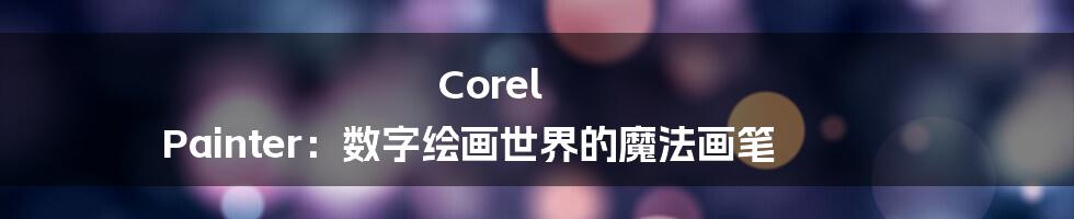 Corel Painter：数字绘画世界的魔法画笔