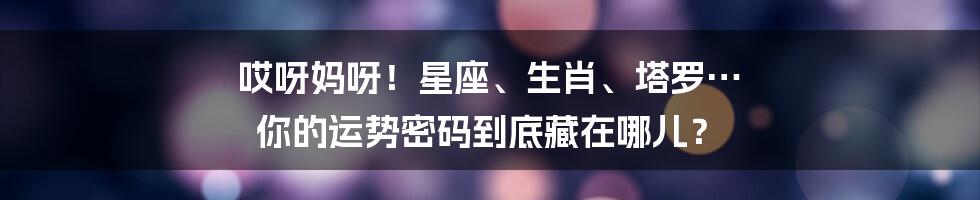 哎呀妈呀！星座、生肖、塔罗… 你的运势密码到底藏在哪儿？