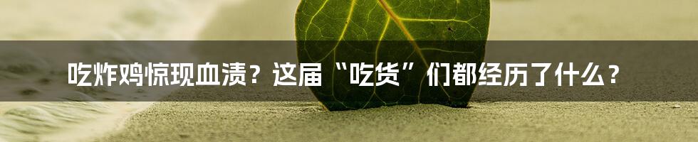 吃炸鸡惊现血渍？这届“吃货”们都经历了什么？