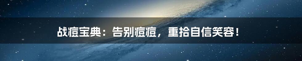 战痘宝典：告别痘痘，重拾自信笑容！