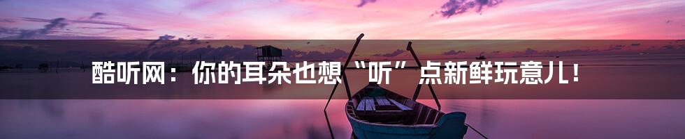 酷听网:你的耳朵也想“听”点新鲜玩意儿!