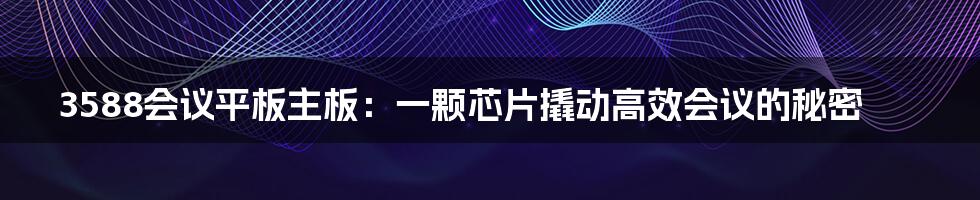3588会议平板主板:一颗芯片撬动高效会议的秘密