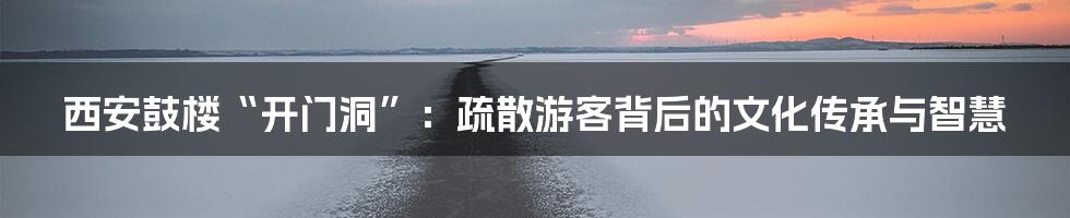 西安鼓楼“开门洞”:疏散游客背后的文化传承与智慧