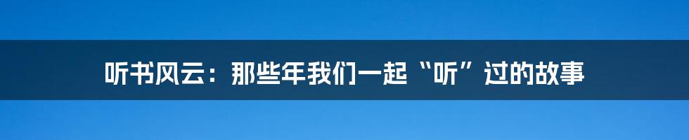 听书风云:那些年我们一起“听”过的故事