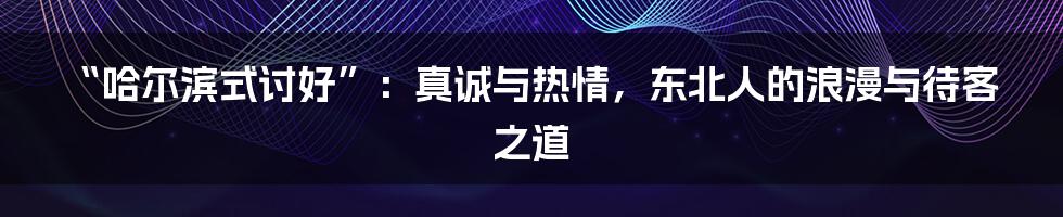 “哈尔滨式讨好”：真诚与热情，东北人的浪漫与待客之道
