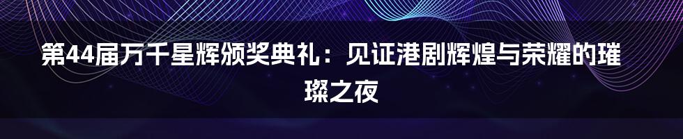 第44届万千星辉颁奖典礼：见证港剧辉煌与荣耀的璀璨之夜