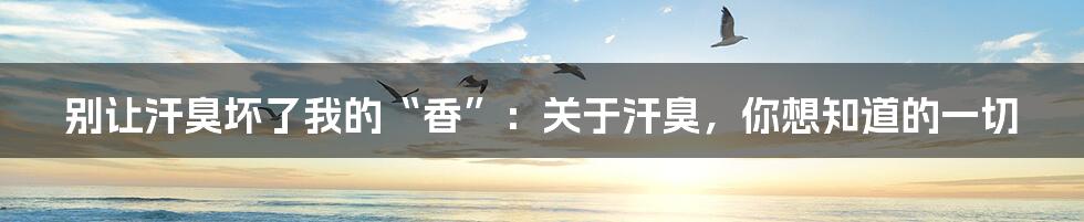 别让汗臭坏了我的“香”：关于汗臭，你想知道的一切