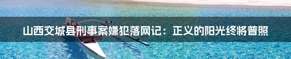 山西交城县刑事案嫌犯落网记：正义的阳光终将普照