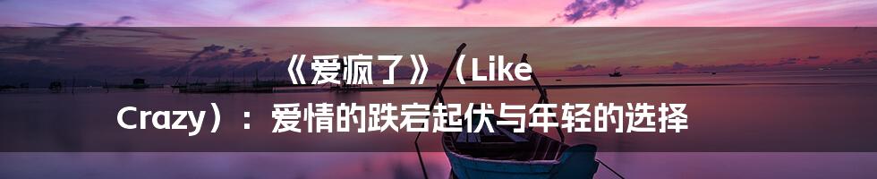 《爱疯了》(Like Crazy):爱情的跌宕起伏与年轻的选择