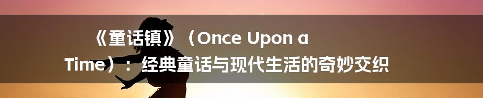 《童话镇》（Once Upon a Time）：经典童话与现代生活的奇妙交织