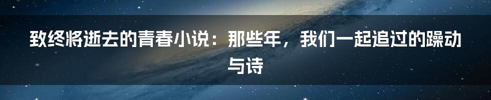 致终将逝去的青春小说:那些年,我们一起追过的躁动与诗