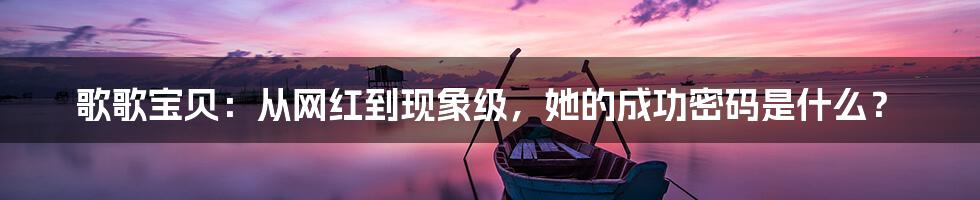 歌歌宝贝：从网红到现象级，她的成功密码是什么？