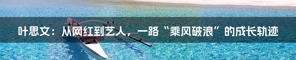 叶思文:从网红到艺人,一路“乘风破浪”的成长轨迹