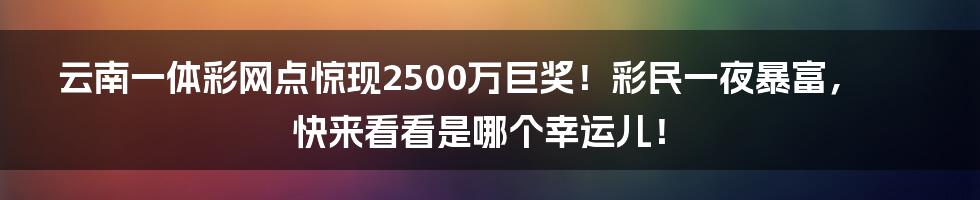 云南一体彩网点惊现2500万巨奖!彩民一夜暴富,快来看看是哪个幸运儿!
