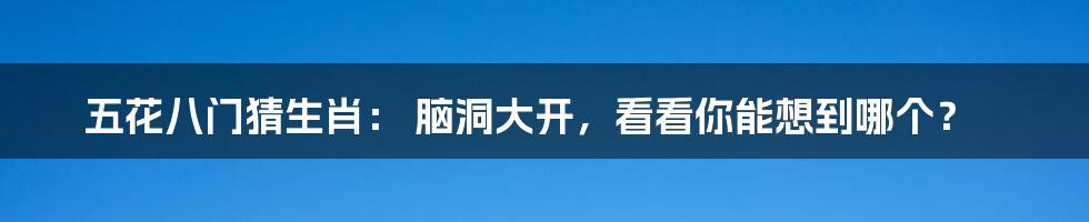 五花八门猜生肖: 脑洞大开,看看你能想到哪个?