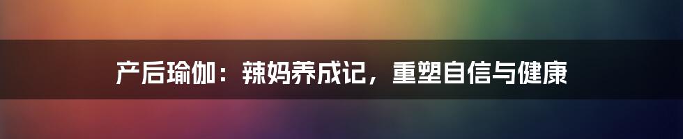 产后瑜伽:辣妈养成记,重塑自信与健康
