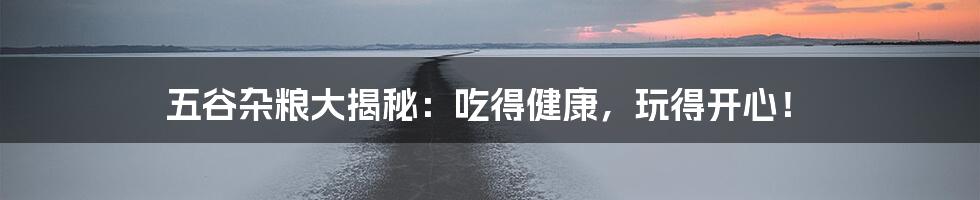 五谷杂粮大揭秘:吃得健康,玩得开心!