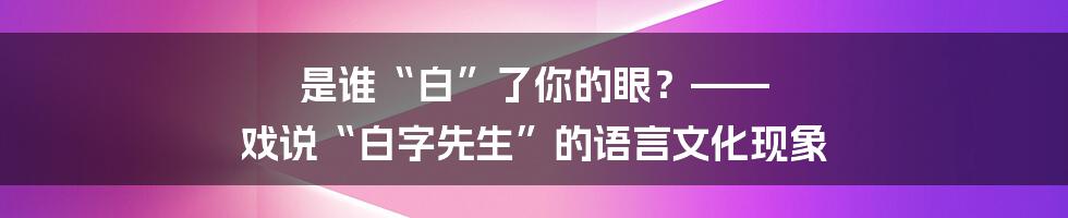 是谁“白”了你的眼？—— 戏说“白字先生”的语言文化现象