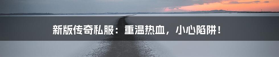 新版传奇私服:重温热血,小心陷阱!