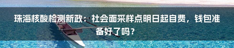 珠海核酸检测新政:社会面采样点明日起自费,钱包准备好了吗?