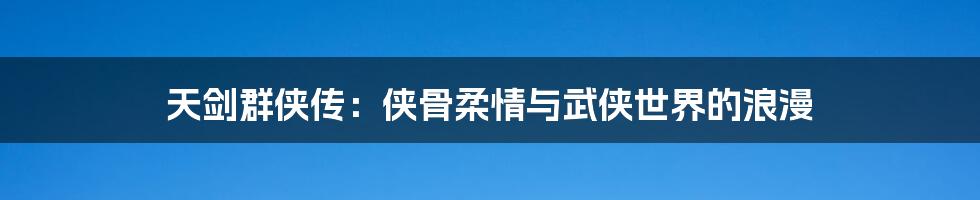 天剑群侠传：侠骨柔情与武侠世界的浪漫