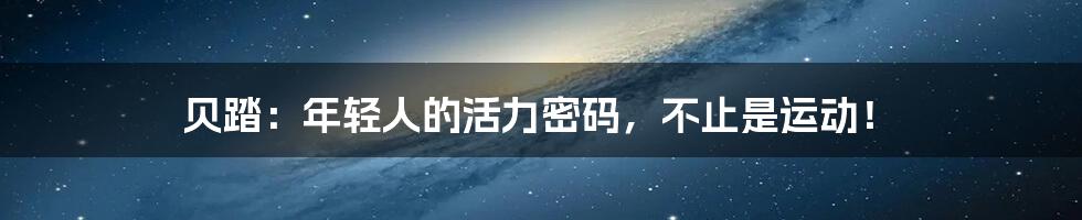 贝踏：年轻人的活力密码，不止是运动！