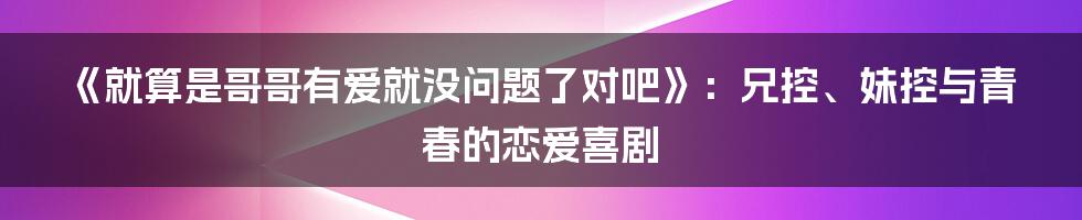 《就算是哥哥有爱就没问题了对吧》：兄控、妹控与青春的恋爱喜剧