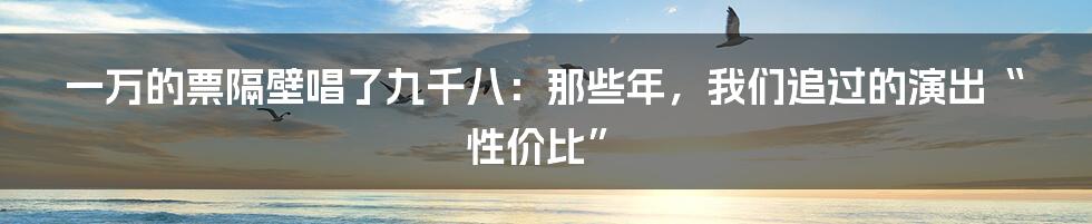 一万的票隔壁唱了九千八:那些年,我们追过的演出“性价比”