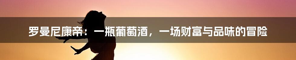 罗曼尼康帝:一瓶葡萄酒,一场财富与品味的冒险
