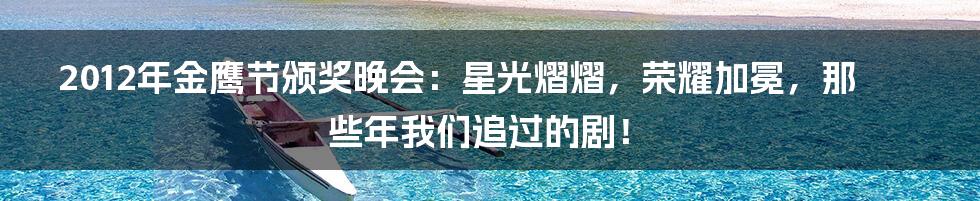 2012年金鹰节颁奖晚会：星光熠熠，荣耀加冕，那些年我们追过的剧！