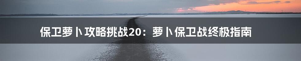 保卫萝卜攻略挑战20:萝卜保卫战终极指南