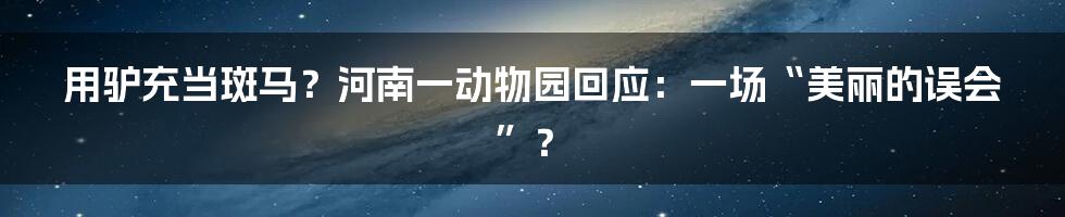 用驴充当斑马?河南一动物园回应:一场“美丽的误会”?